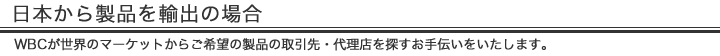 日本から製品を輸出の場合｜WBCが世界のマーケットからご希望の製品の取引先・代理店を探すお手伝いをいたします。