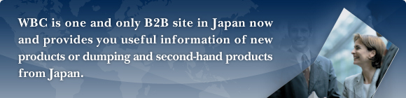 WBC is one and only B2B site in Japan now and provides you useful information of new products or dumping and second-hand products from Japan.