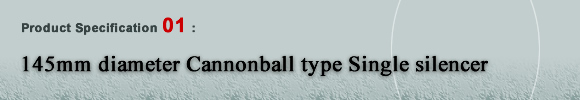 Product Specification 01 : 145mm diameter Cannonball type Single silencer