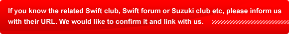 If you know the related Swift club, Swift forum or Suzuki club etc, please inform us with their URL. We would like to confirm it and link with us.