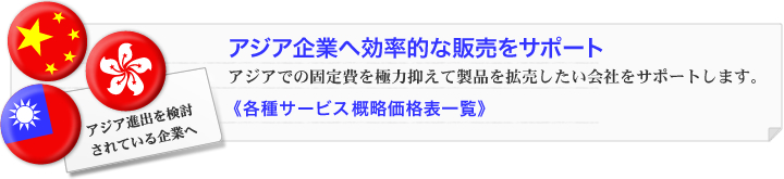 アジア企業へ効率的な販売をサポート|アジアでの固定費を極力抑えて製品を拡売したい会社をサポートします。各種サービス概略価格一覧